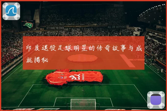 印度退役足球明星的传奇故事与成就揭秘