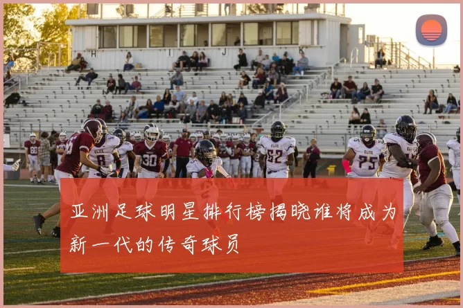 亚洲足球明星排行榜揭晓谁将成为新一代的传奇球员