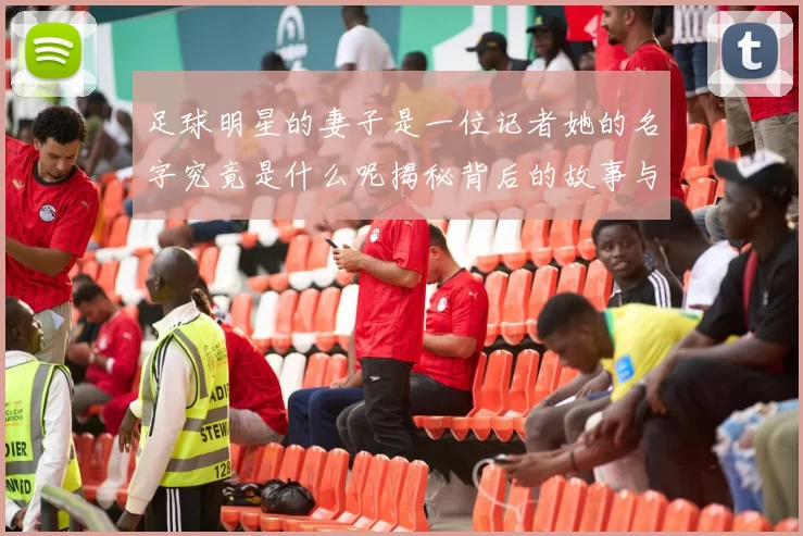 足球明星的妻子是一位记者她的名字究竟是什么呢揭秘背后的故事与情感