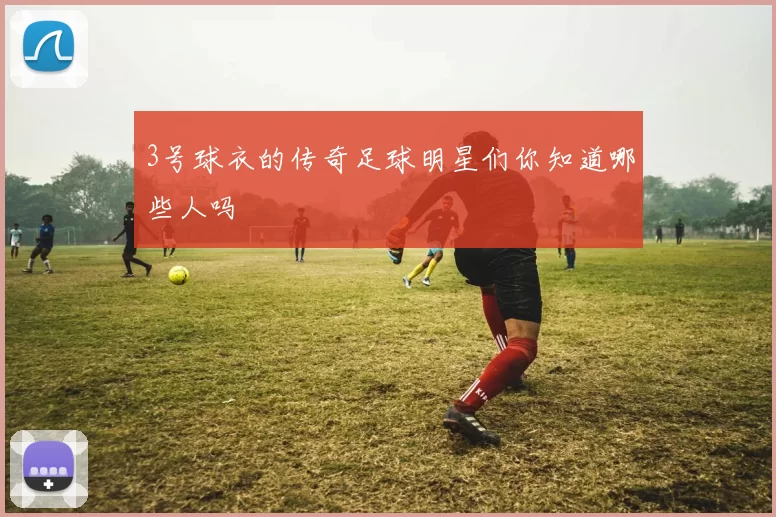 3号球衣的传奇足球明星们你知道哪些人吗
