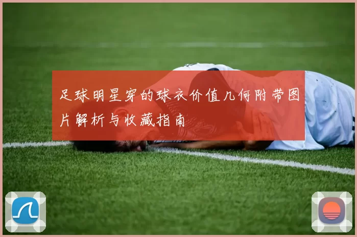 足球明星穿的球衣价值几何附带图片解析与收藏指南