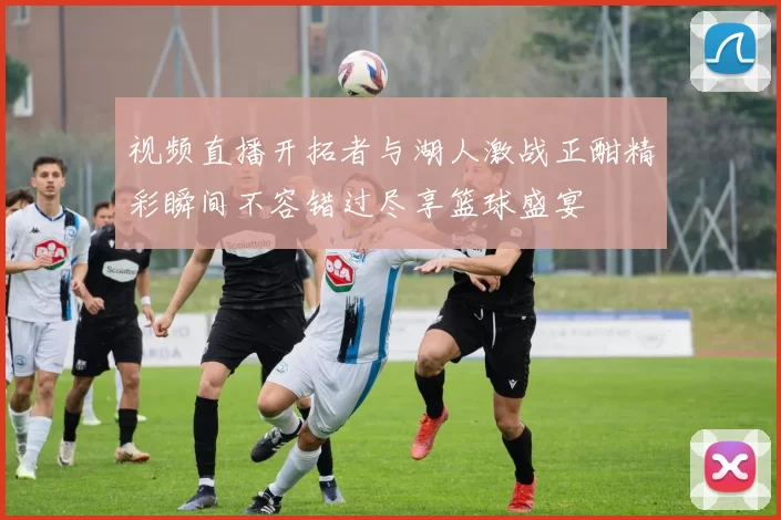 视频直播开拓者与湖人激战正酣精彩瞬间不容错过尽享篮球盛宴