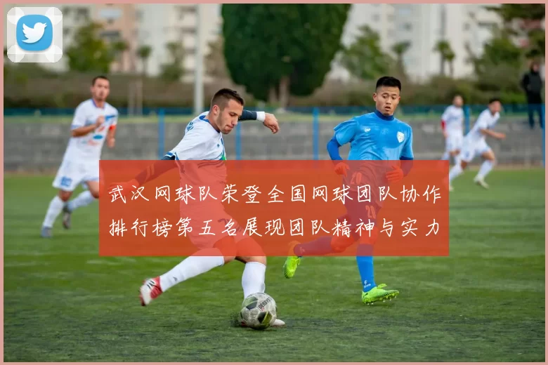 武汉网球队荣登全国网球团队协作排行榜第五名展现团队精神与实力