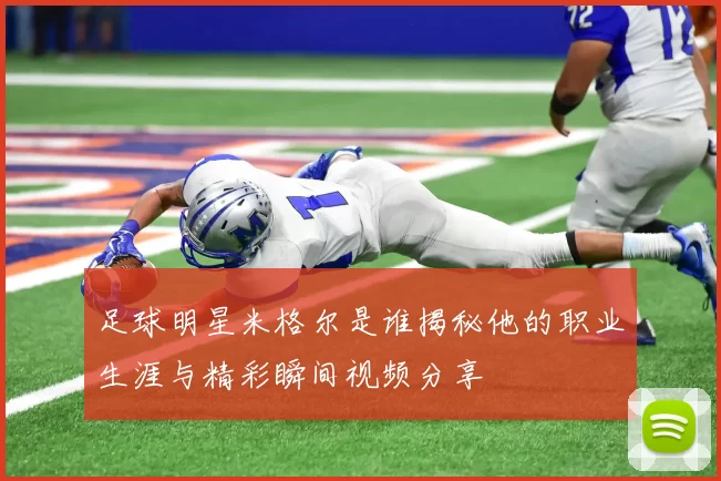 足球明星米格尔是谁揭秘他的职业生涯与精彩瞬间视频分享