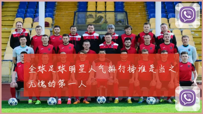 全球足球明星人气排行榜谁是当之无愧的第一人