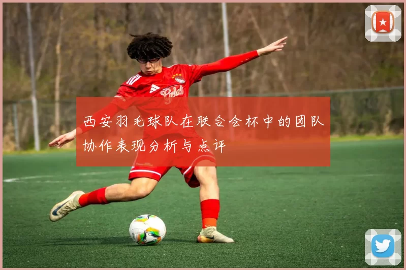 西安羽毛球队在联合会杯中的团队协作表现分析与点评
