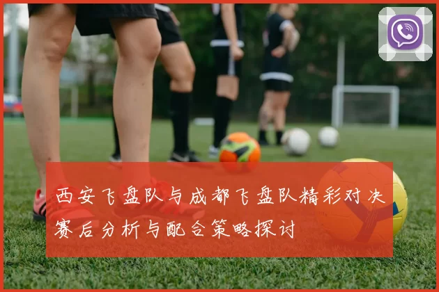西安飞盘队与成都飞盘队精彩对决赛后分析与配合策略探讨