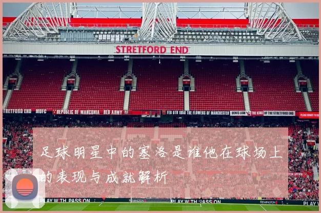 足球明星中的塞洛是谁他在球场上的表现与成就解析