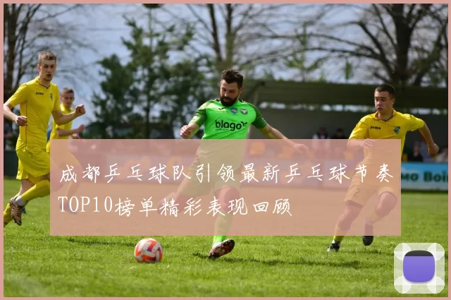 成都乒乓球队引领最新乒乓球节奏TOP10榜单精彩表现回顾
